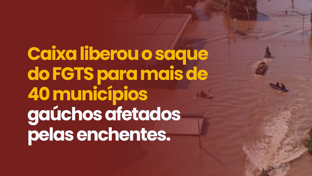 Caixa liberou o saque do FGTS para mais de 40 municípios gaúchos afetados pelas enchentes.