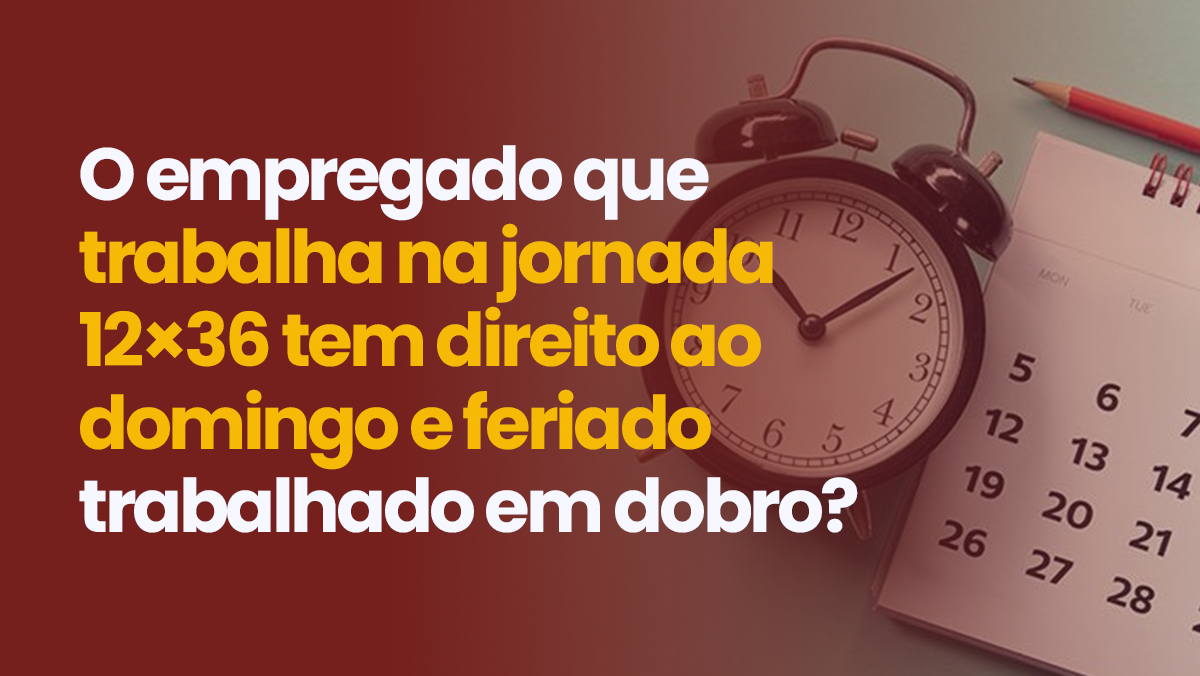 O empregado que trabalha na jornada 12×36 tem direito ao domingo e feriado trabalhado em dobro?