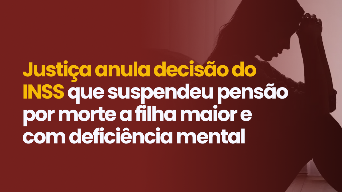 Justiça anula decisão do INSS que suspendeu pensão por morte a filha maior e com deficiência mental