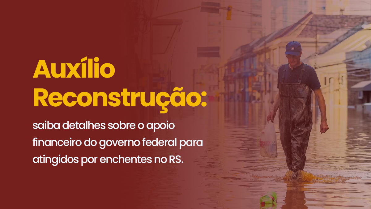Auxílio Reconstrução: saiba detalhes sobre o apoio financeiro do governo federal para atingidos por enchentes no RS.