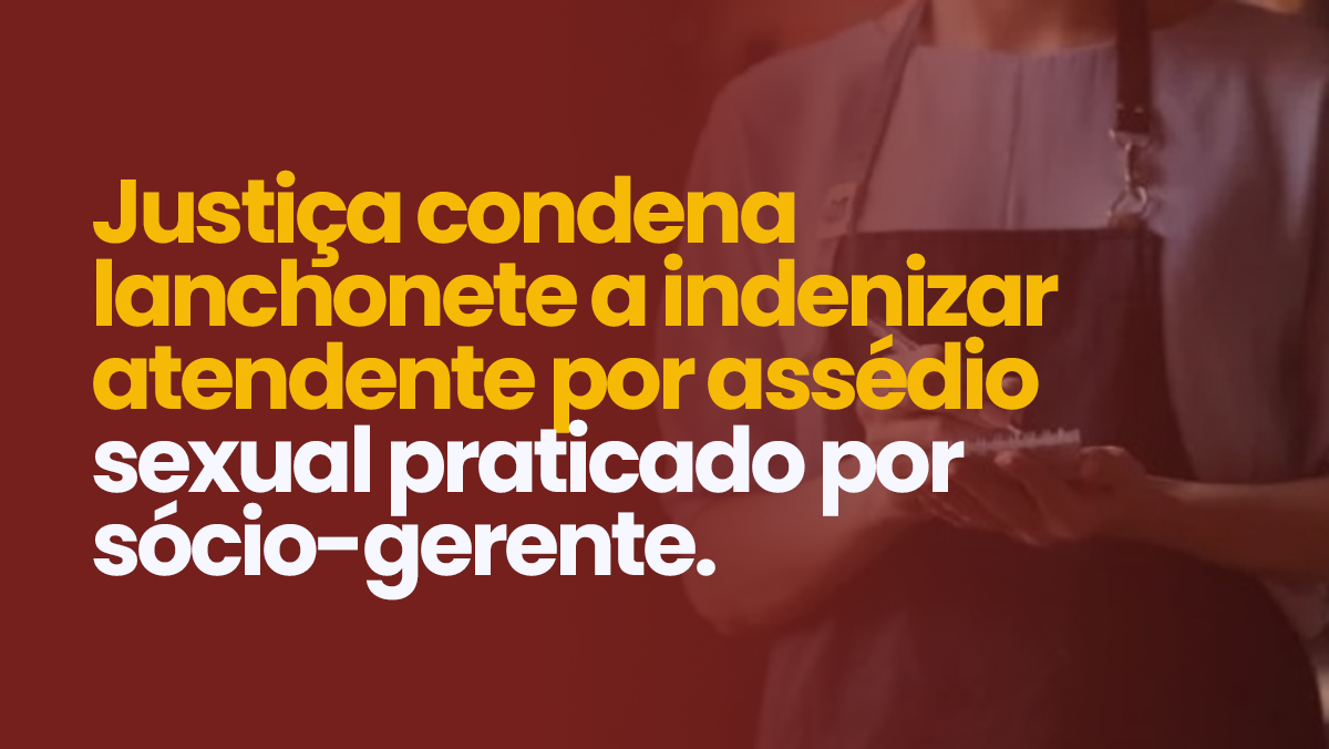 Justiça condena lanchonete a indenizar atendente por assédio sexual praticado por sócio-gerente.