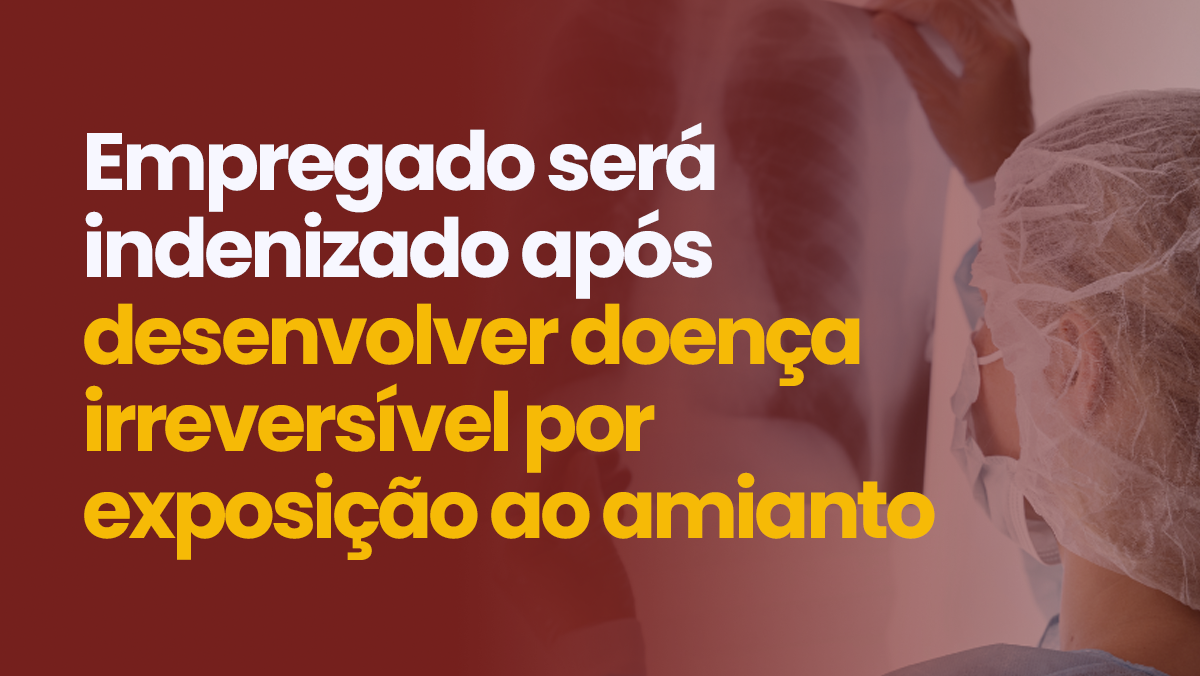 Empregado será indenizado após desenvolver doença irreversível por exposição ao amianto